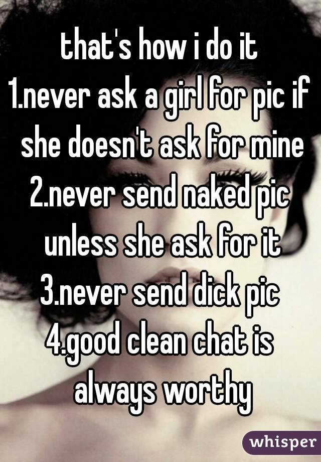 that's how i do it
1.never ask a girl for pic if she doesn't ask for mine
2.never send naked pic unless she ask for it
3.never send dick pic
4.good clean chat is always worthy

