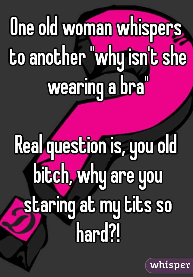 One old woman whispers to another "why isn't she wearing a bra"

Real question is, you old bitch, why are you staring at my tits so hard?!