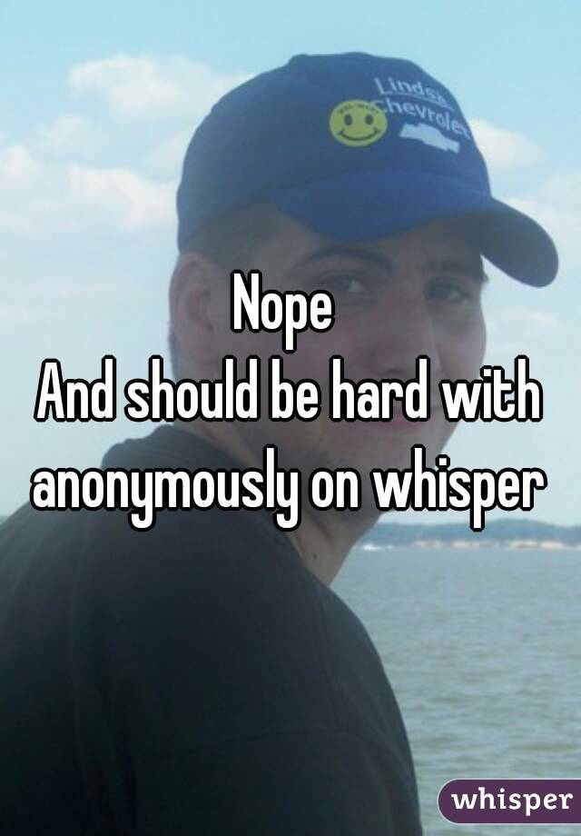 Nope 
And should be hard with anonymously on whisper 