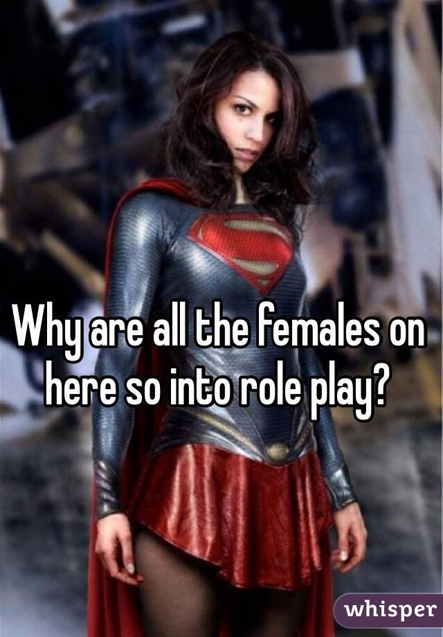 Why are all the females on here so into role play?
