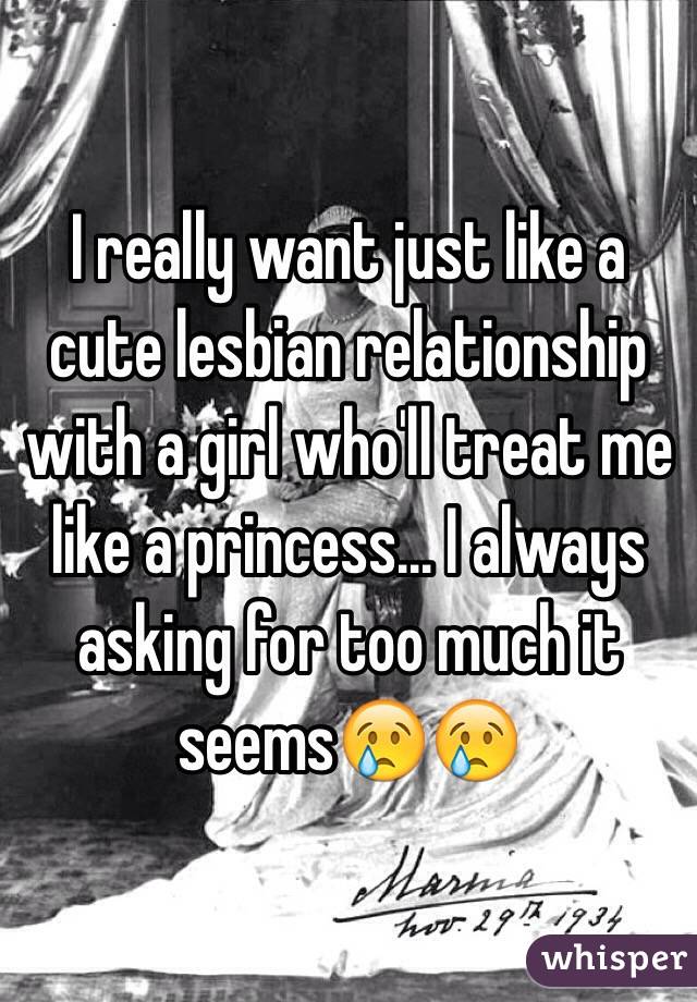 I really want just like a cute lesbian relationship with a girl who'll treat me like a princess... I always asking for too much it seems😢😢