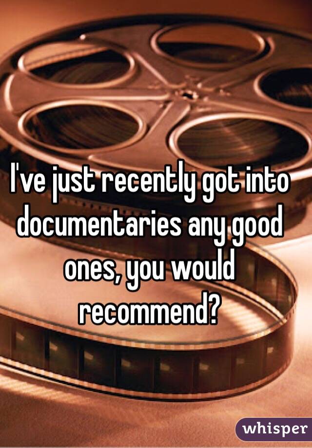 I've just recently got into documentaries any good ones, you would recommend? 