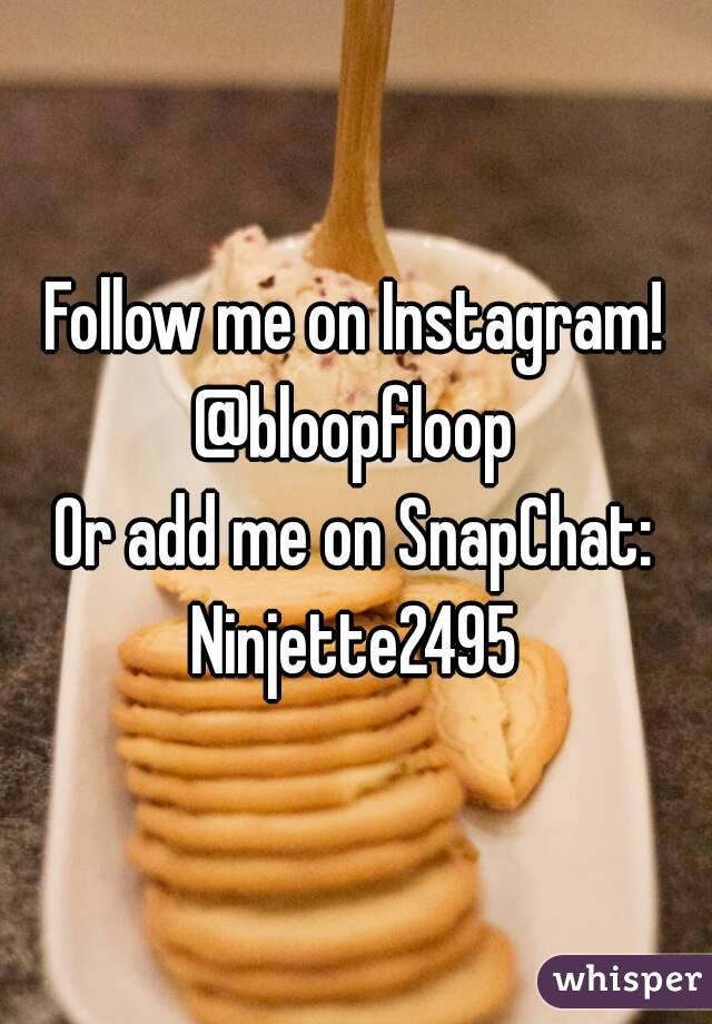 Follow me on Instagram!
@bloopfloop
Or add me on SnapChat:
Ninjette2495