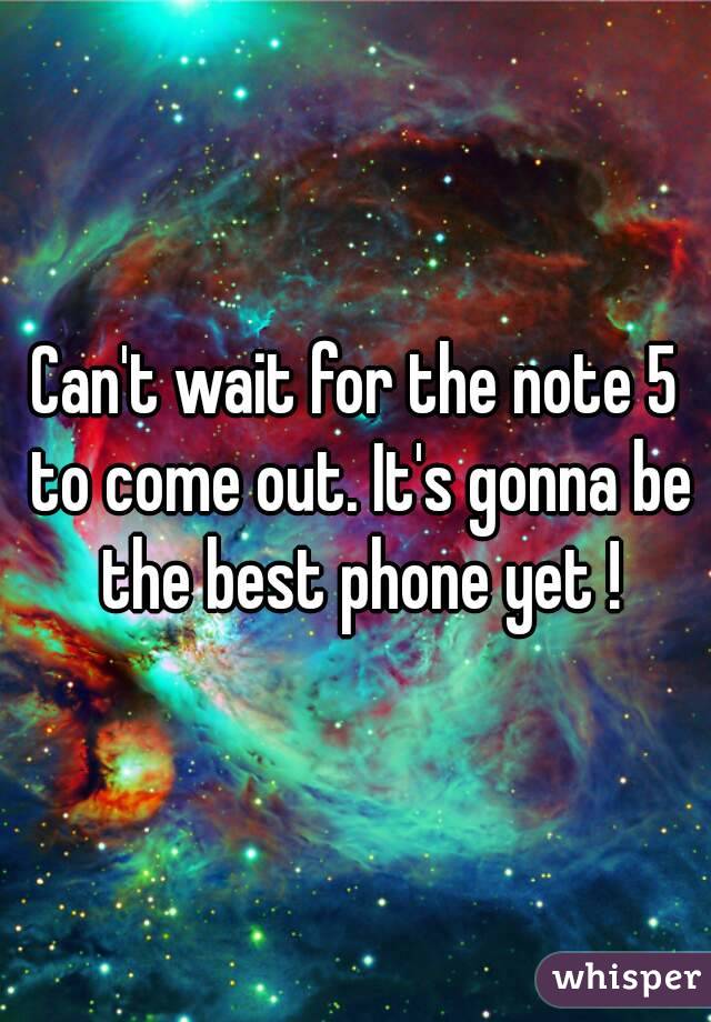 Can't wait for the note 5 to come out. It's gonna be the best phone yet !