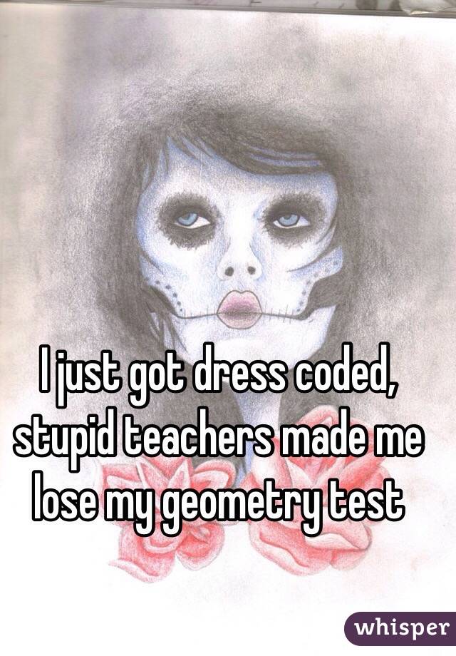 I just got dress coded, stupid teachers made me lose my geometry test