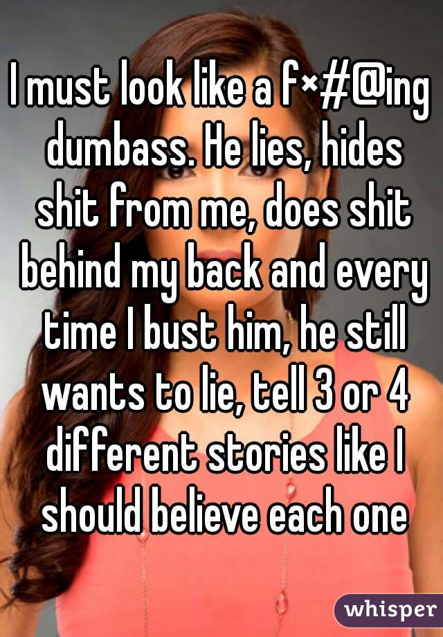 I must look like a f×#@ing dumbass. He lies, hides shit from me, does shit behind my back and every time I bust him, he still wants to lie, tell 3 or 4 different stories like I should believe each one