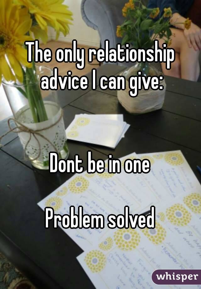 The only relationship advice I can give:


Dont be in one

Problem solved
