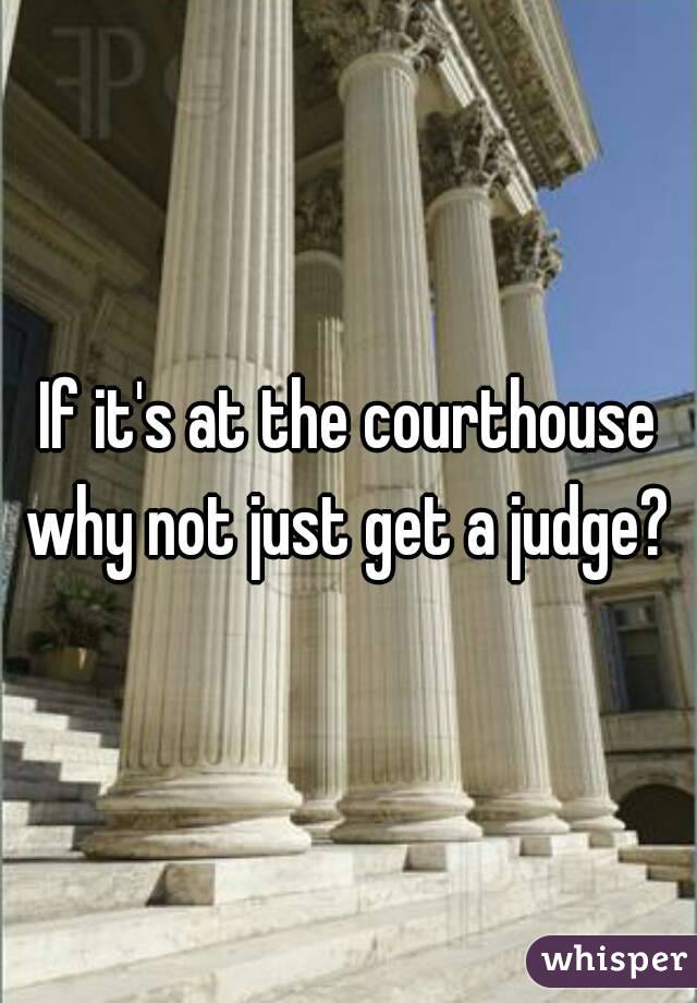 If it's at the courthouse why not just get a judge? 