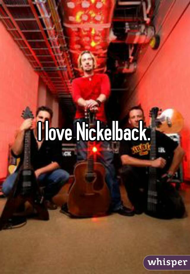 I love Nickelback.