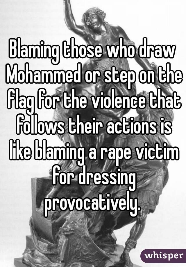 Blaming those who draw Mohammed or step on the flag for the violence that follows their actions is like blaming a rape victim for dressing provocatively. 