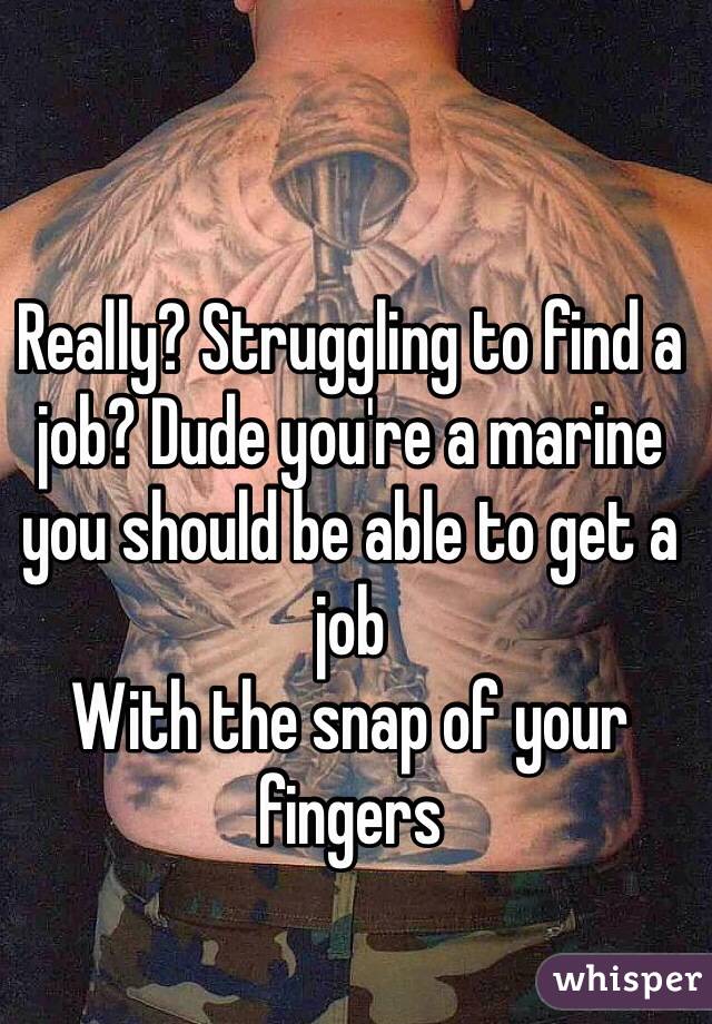 Really? Struggling to find a job? Dude you're a marine you should be able to get a job
With the snap of your fingers