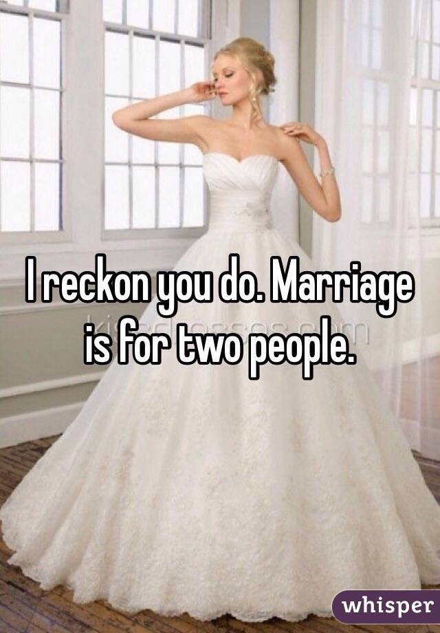 I reckon you do. Marriage is for two people.