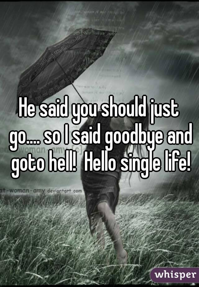 He said you should just go.... so I said goodbye and goto hell!  Hello single life!