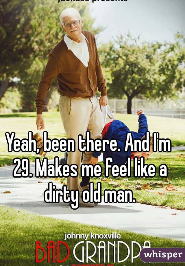 Yeah, been there. And I'm 29. Makes me feel like a dirty old man.