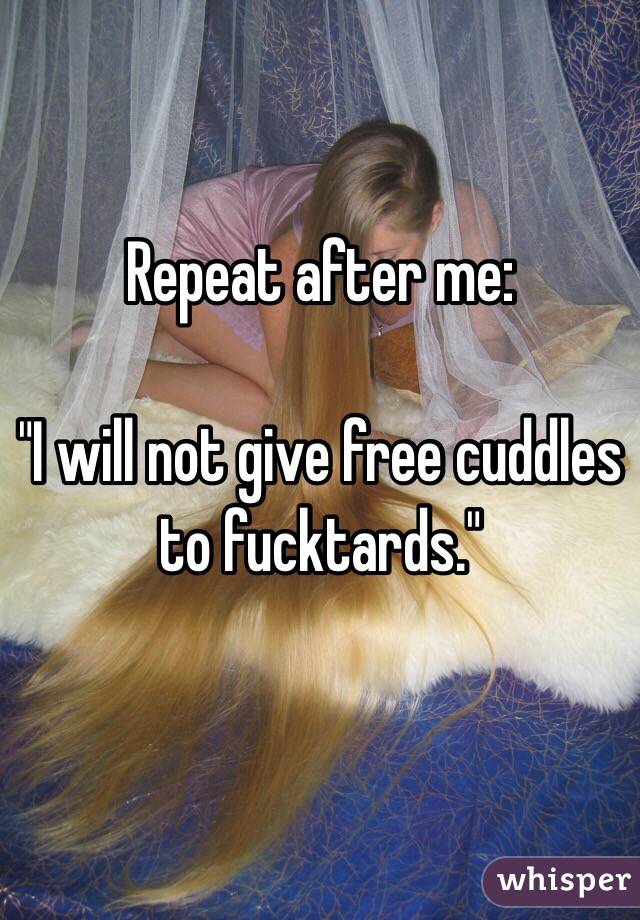 Repeat after me: 

"I will not give free cuddles to fucktards."

