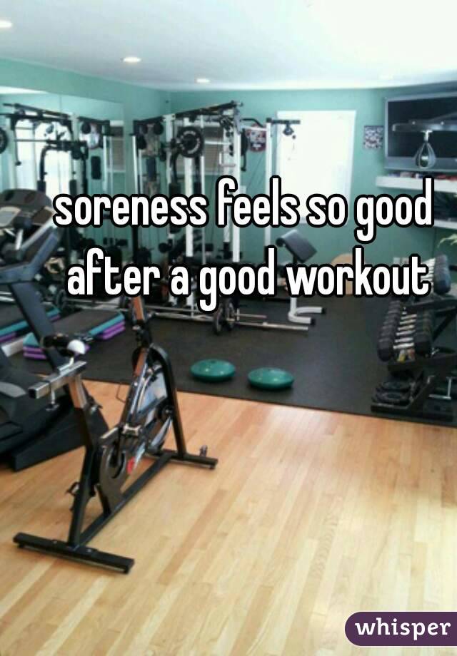 soreness feels so good after a good workout