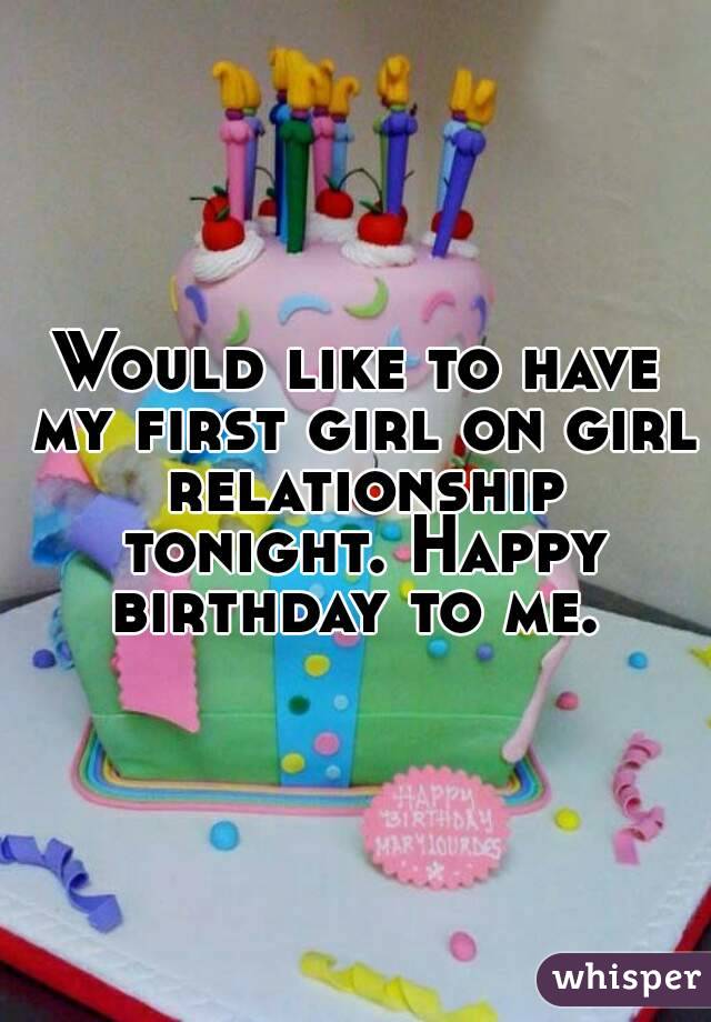 Would like to have my first girl on girl relationship tonight. Happy birthday to me. 