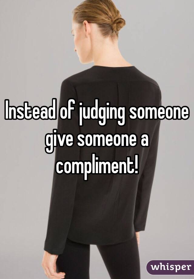 Instead of judging someone give someone a compliment!
