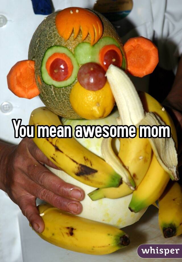 You mean awesome mom