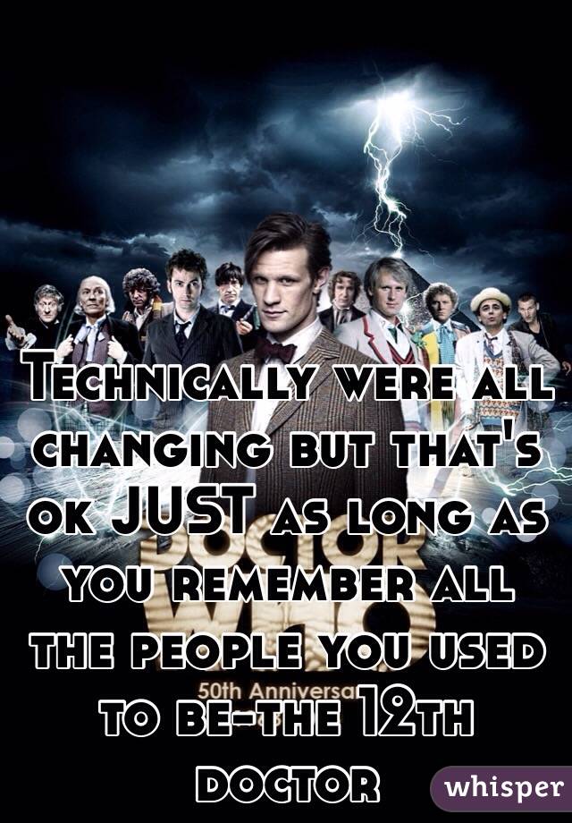 Technically were all changing but that's ok JUST as long as you remember all the people you used to be-the 12th doctor