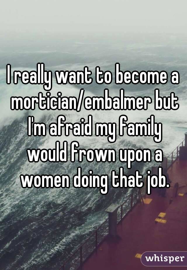 I really want to become a mortician/embalmer but I'm afraid my family would frown upon a women doing that job.