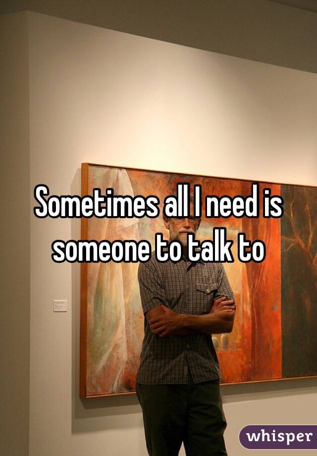 Sometimes all I need is someone to talk to