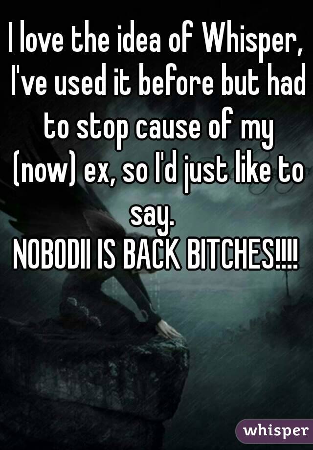 I love the idea of Whisper, I've used it before but had to stop cause of my (now) ex, so I'd just like to say.  
NOBODII IS BACK BITCHES!!!!