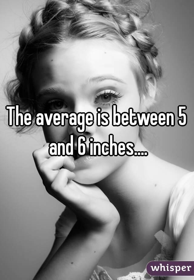 The average is between 5 and 6 inches....