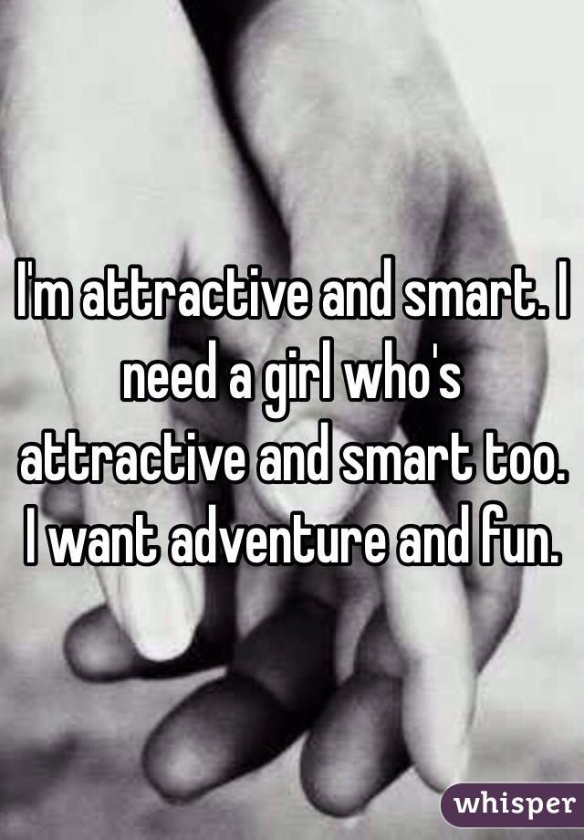 I'm attractive and smart. I need a girl who's attractive and smart too. I want adventure and fun. 