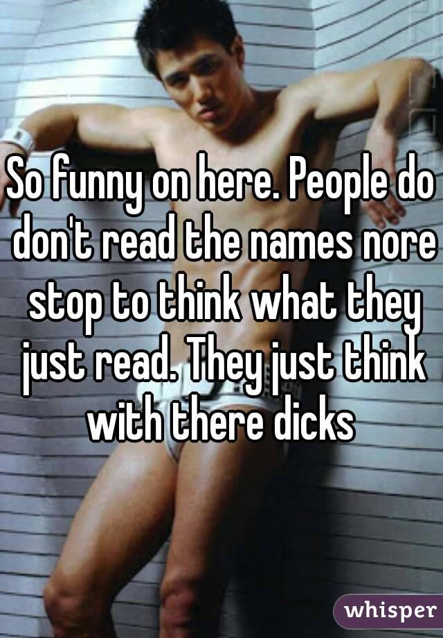 So funny on here. People do don't read the names nore stop to think what they just read. They just think with there dicks 