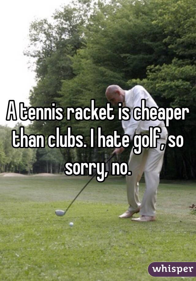 A tennis racket is cheaper than clubs. I hate golf, so sorry, no.