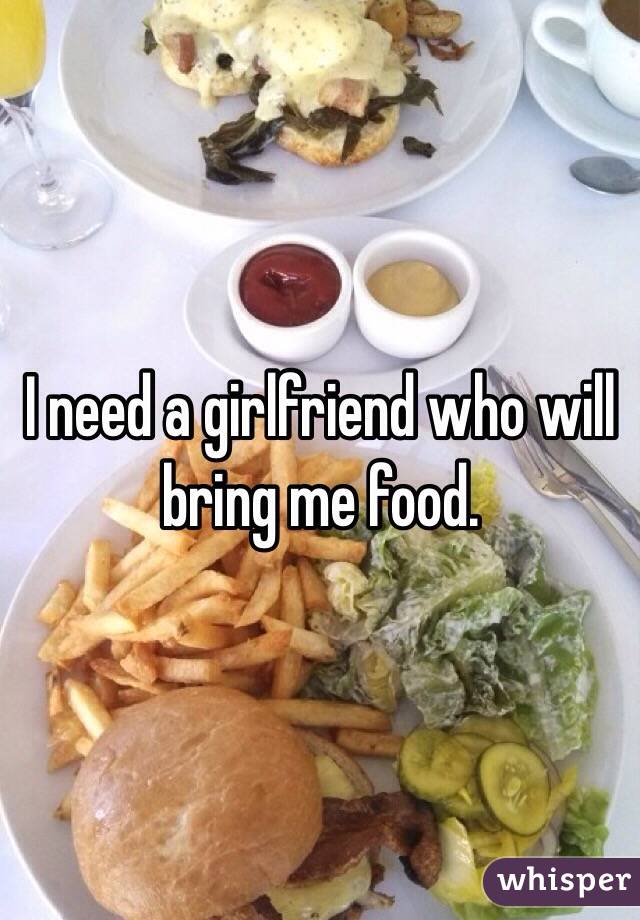 I need a girlfriend who will bring me food. 