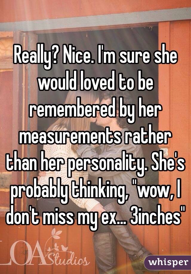 Really? Nice. I'm sure she would loved to be remembered by her measurements rather than her personality. She's probably thinking, "wow, I don't miss my ex... 3inches"