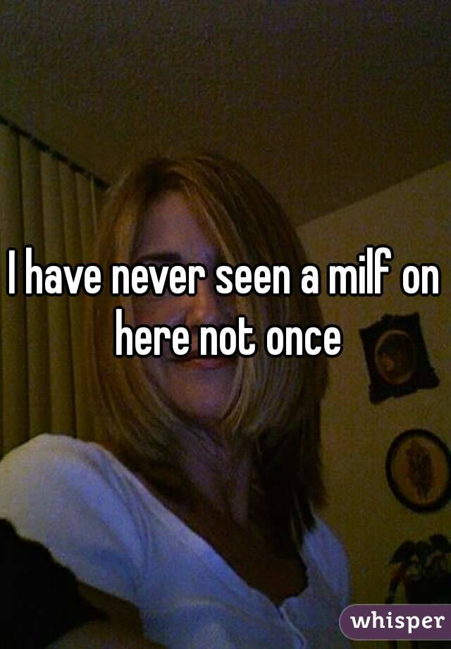 I have never seen a milf on here not once