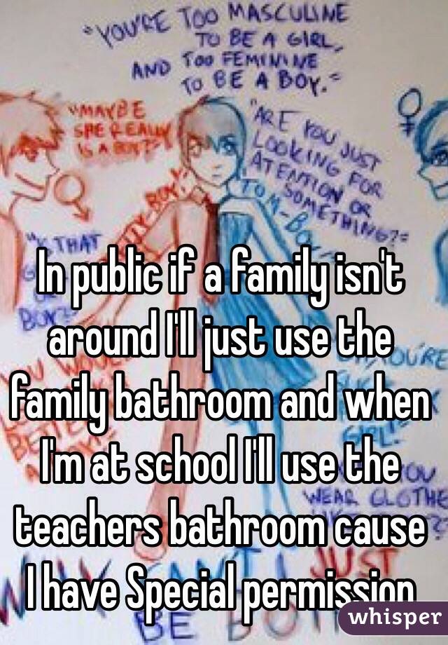 In public if a family isn't around I'll just use the family bathroom and when I'm at school I'll use the teachers bathroom cause I have Special permission 
