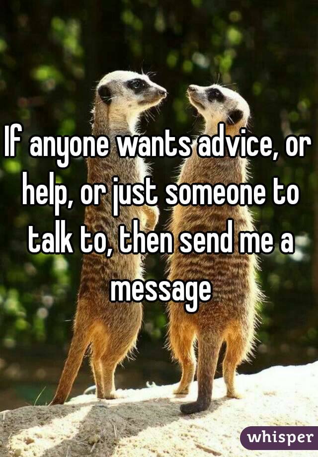 If anyone wants advice, or help, or just someone to talk to, then send me a message