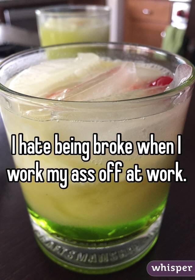 I hate being broke when I work my ass off at work.