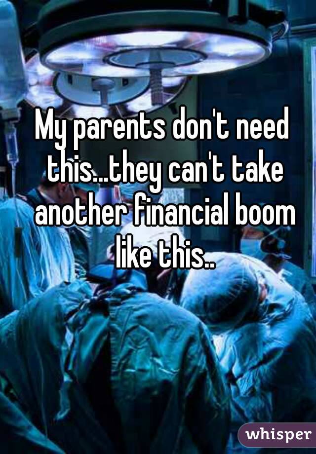 My parents don't need this...they can't take another financial boom like this..