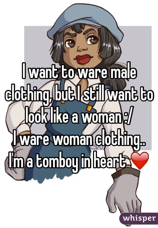 I want to ware male clothing, but I still want to look like a woman :/ 
I ware woman clothing..
I'm a tomboy in heart ❤️