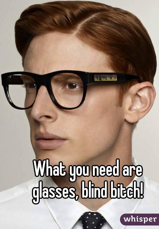 What you need are glasses, blind bitch! 