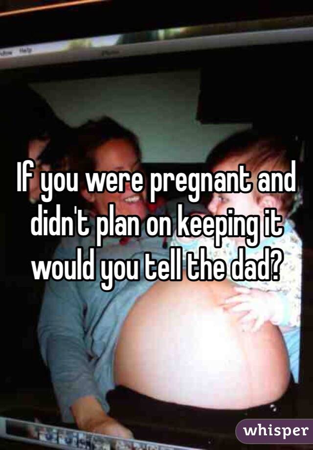 If you were pregnant and didn't plan on keeping it would you tell the dad?