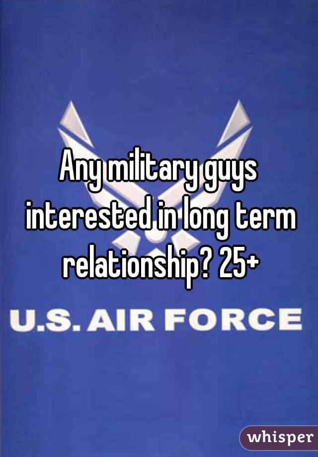 Any military guys interested in long term relationship? 25+