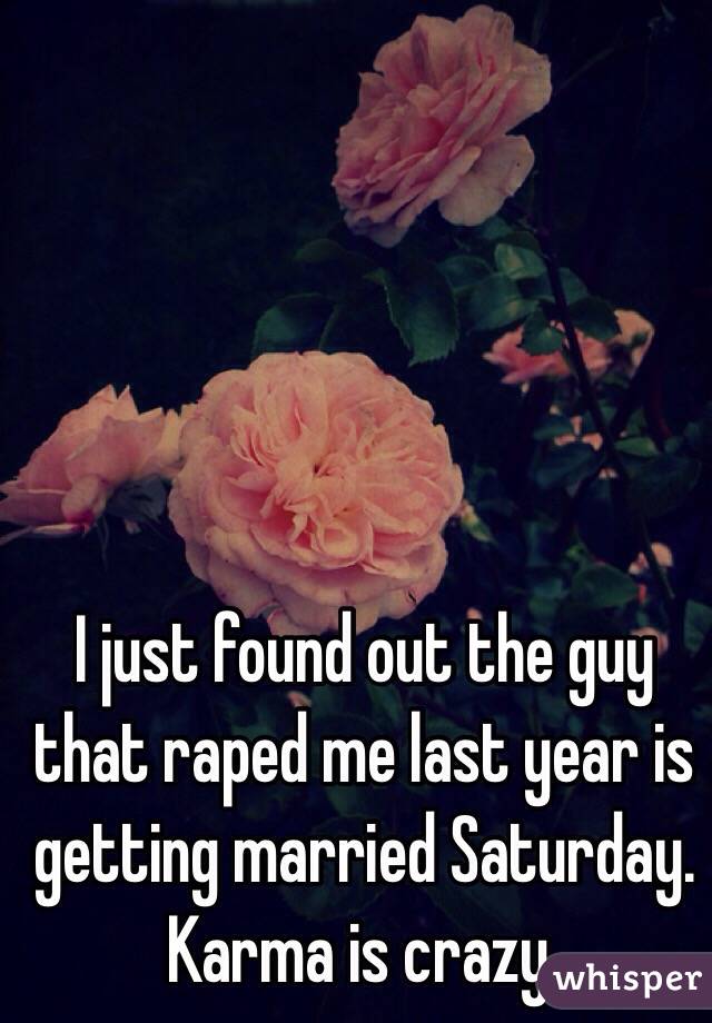 I just found out the guy that raped me last year is getting married Saturday.  
Karma is crazy. 