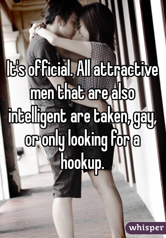 It's official. All attractive men that are also intelligent are taken, gay, or only looking for a hookup. 