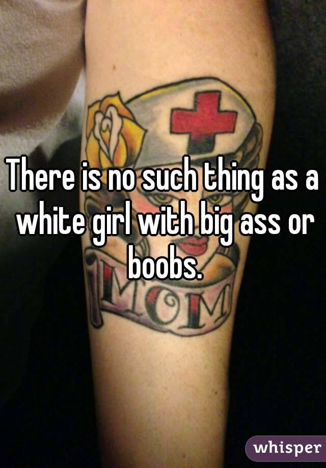 There is no such thing as a white girl with big ass or boobs.