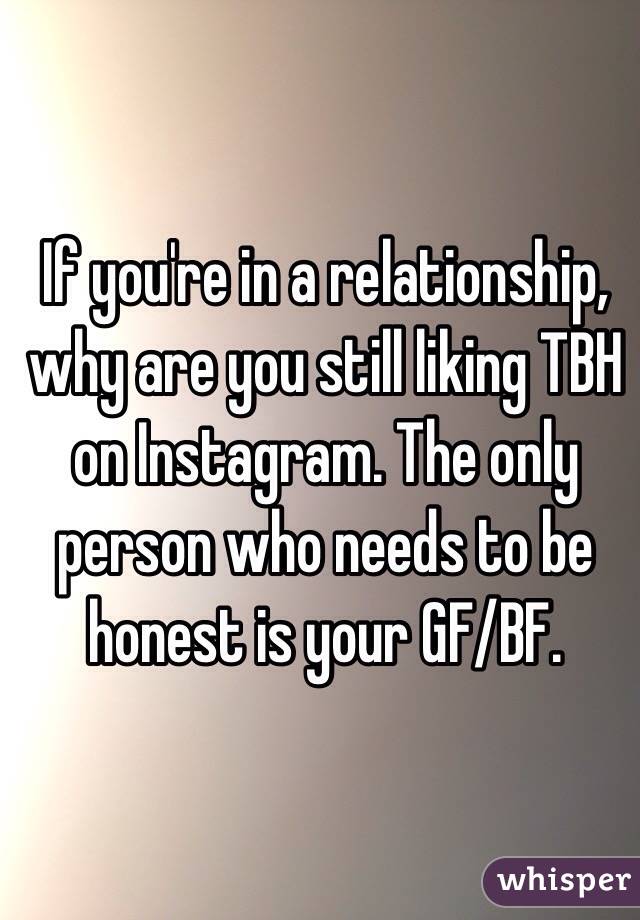If you're in a relationship, why are you still liking TBH on Instagram. The only person who needs to be honest is your GF/BF.