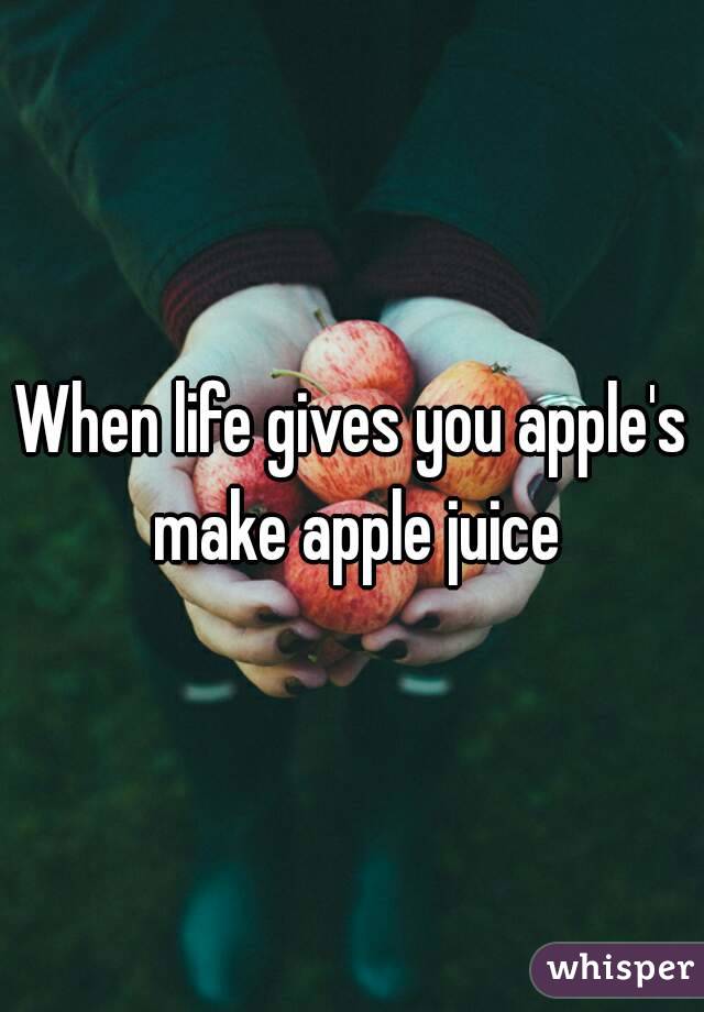 When life gives you apple's make apple juice