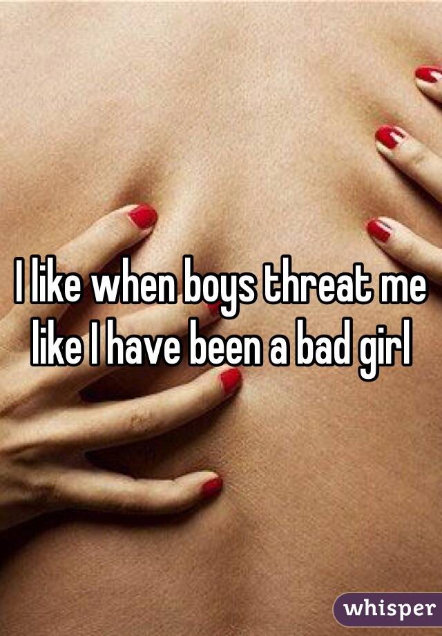 I like when boys threat me like I have been a bad girl