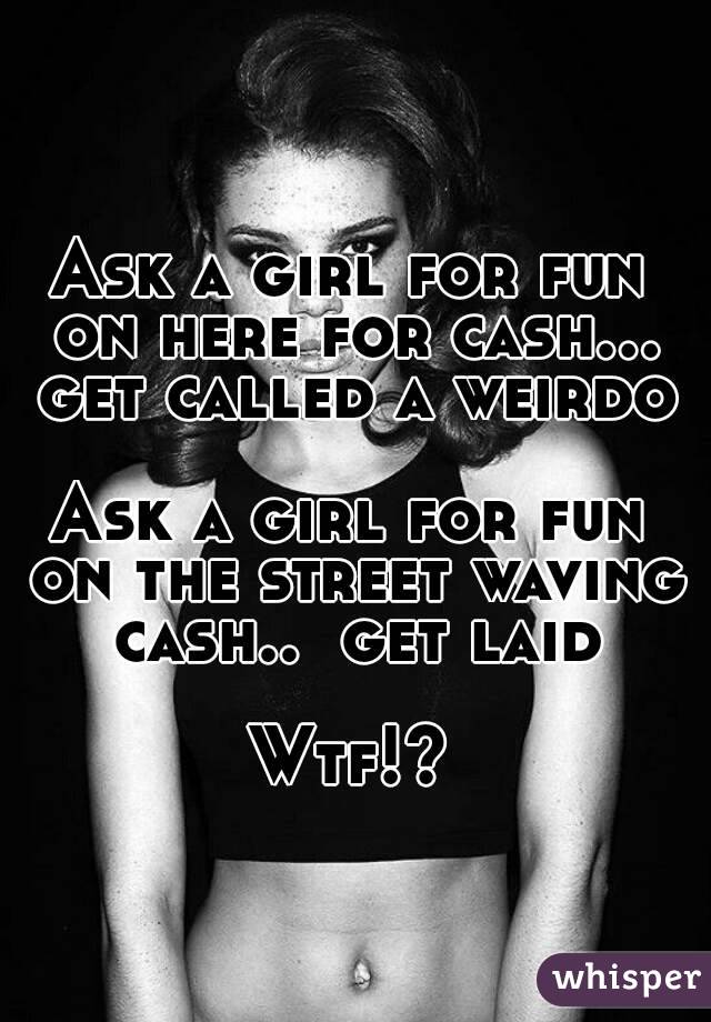 Ask a girl for fun on here for cash... get called a weirdo

Ask a girl for fun on the street waving cash..  get laid

Wtf!?