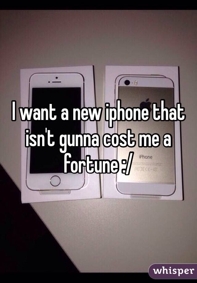 I want a new iphone that isn't gunna cost me a fortune :/